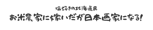 猫好きの北海道民・お米農家に嫁いだが日本画家になる！